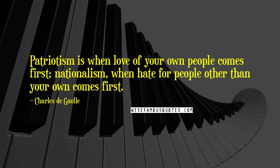 Charles De Gaulle Quotes: Patriotism is when love of your own people comes first; nationalism, when hate for people other than your own comes first.