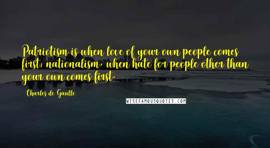 Charles De Gaulle Quotes: Patriotism is when love of your own people comes first; nationalism, when hate for people other than your own comes first.