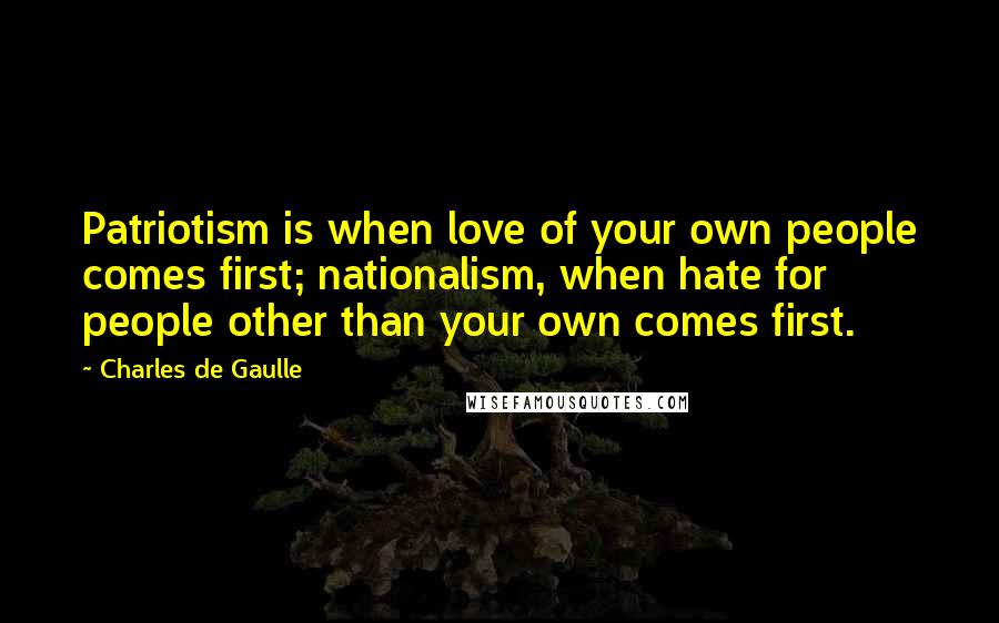 Charles De Gaulle Quotes: Patriotism is when love of your own people comes first; nationalism, when hate for people other than your own comes first.