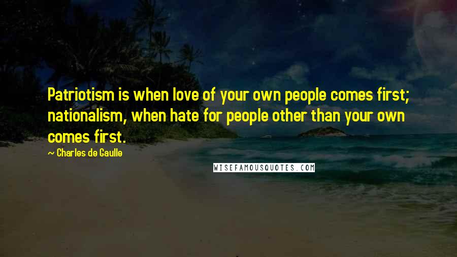 Charles De Gaulle Quotes: Patriotism is when love of your own people comes first; nationalism, when hate for people other than your own comes first.