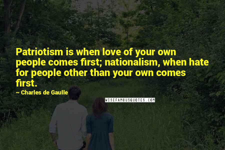 Charles De Gaulle Quotes: Patriotism is when love of your own people comes first; nationalism, when hate for people other than your own comes first.