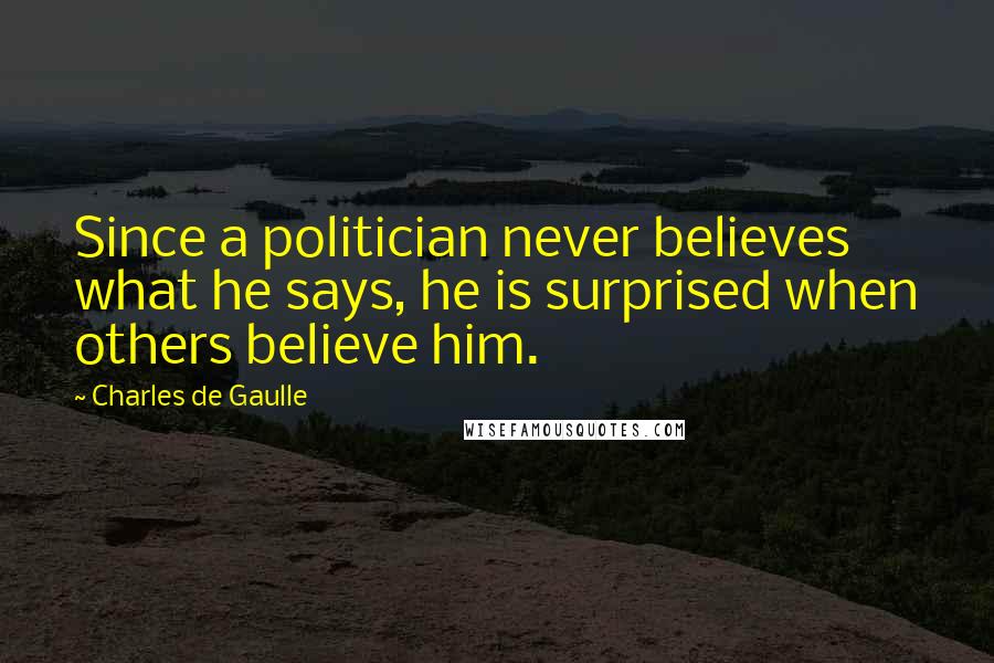 Charles De Gaulle Quotes: Since a politician never believes what he says, he is surprised when others believe him.