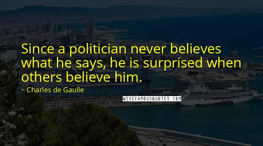 Charles De Gaulle Quotes: Since a politician never believes what he says, he is surprised when others believe him.