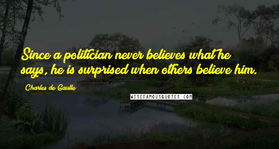 Charles De Gaulle Quotes: Since a politician never believes what he says, he is surprised when others believe him.