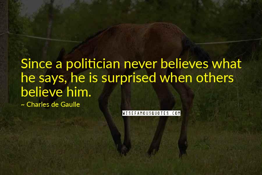 Charles De Gaulle Quotes: Since a politician never believes what he says, he is surprised when others believe him.