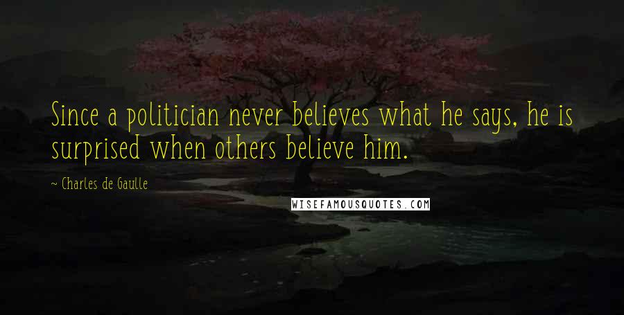 Charles De Gaulle Quotes: Since a politician never believes what he says, he is surprised when others believe him.