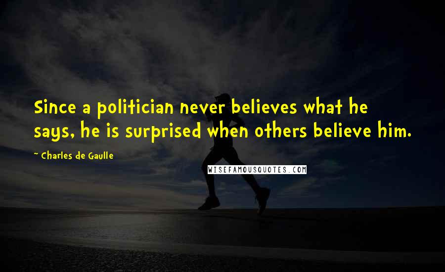 Charles De Gaulle Quotes: Since a politician never believes what he says, he is surprised when others believe him.