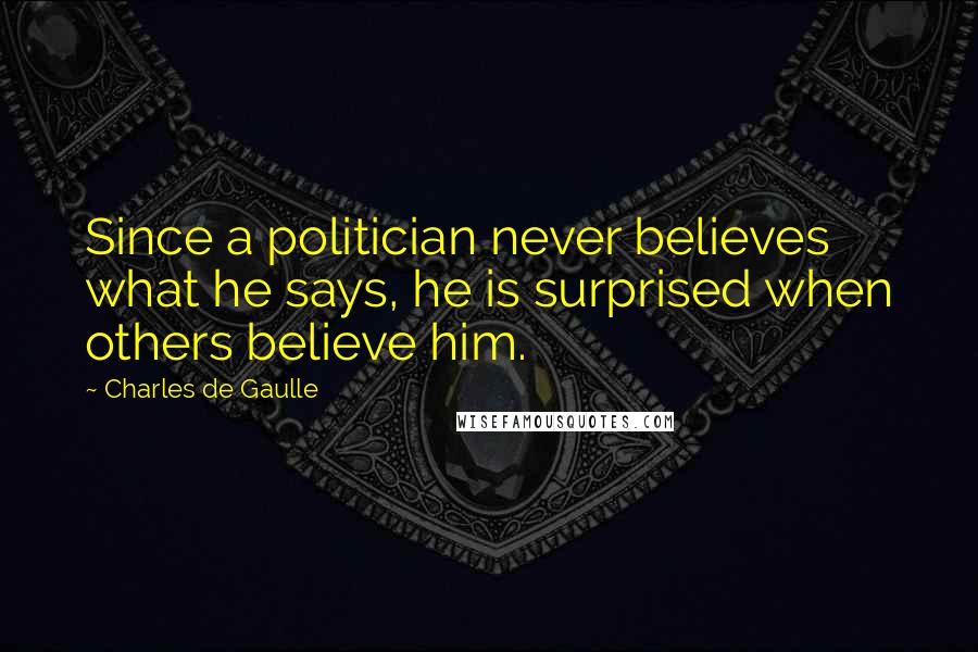 Charles De Gaulle Quotes: Since a politician never believes what he says, he is surprised when others believe him.