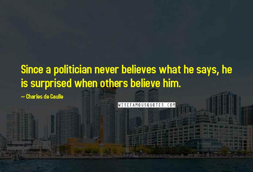 Charles De Gaulle Quotes: Since a politician never believes what he says, he is surprised when others believe him.
