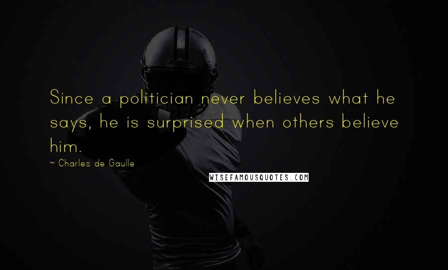 Charles De Gaulle Quotes: Since a politician never believes what he says, he is surprised when others believe him.