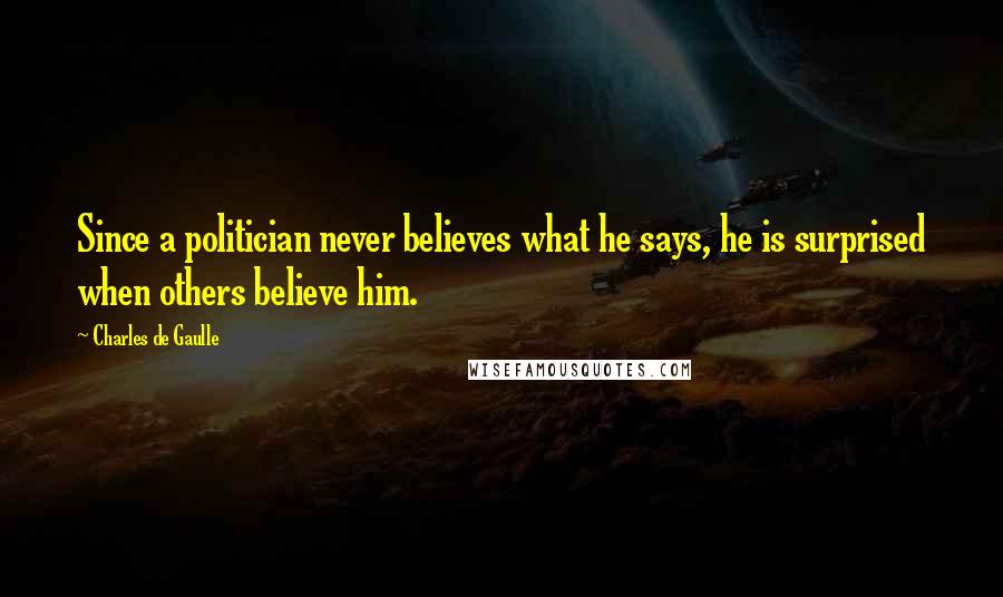 Charles De Gaulle Quotes: Since a politician never believes what he says, he is surprised when others believe him.