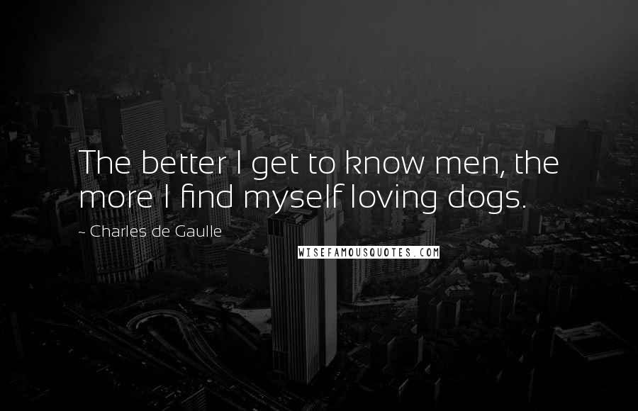 Charles De Gaulle Quotes: The better I get to know men, the more I find myself loving dogs.