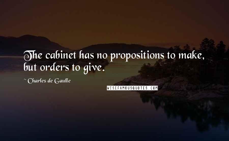 Charles De Gaulle Quotes: The cabinet has no propositions to make, but orders to give.