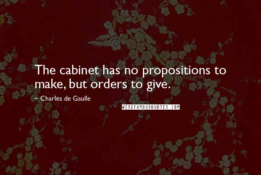 Charles De Gaulle Quotes: The cabinet has no propositions to make, but orders to give.
