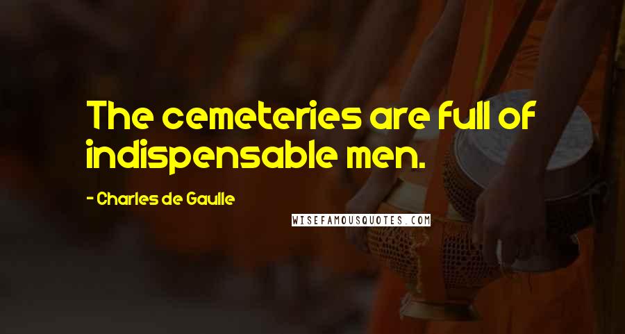 Charles De Gaulle Quotes: The cemeteries are full of indispensable men.