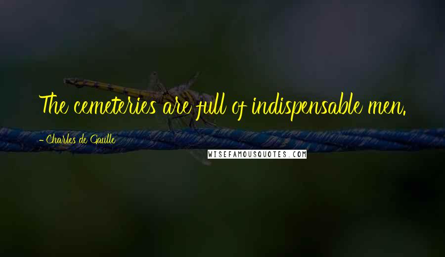 Charles De Gaulle Quotes: The cemeteries are full of indispensable men.