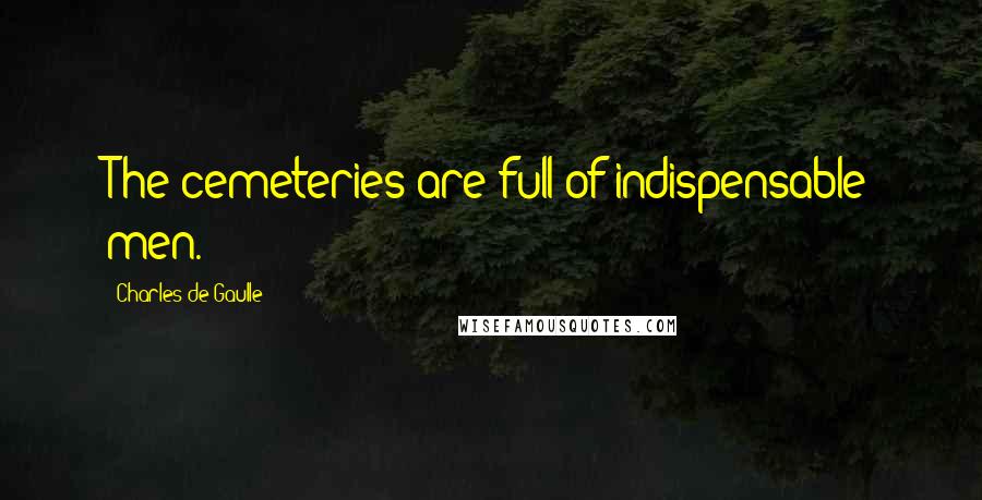 Charles De Gaulle Quotes: The cemeteries are full of indispensable men.