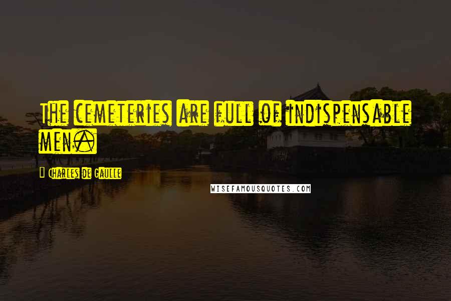 Charles De Gaulle Quotes: The cemeteries are full of indispensable men.