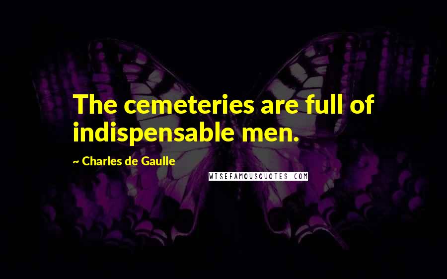 Charles De Gaulle Quotes: The cemeteries are full of indispensable men.