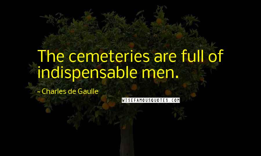 Charles De Gaulle Quotes: The cemeteries are full of indispensable men.