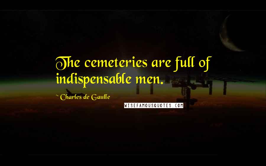 Charles De Gaulle Quotes: The cemeteries are full of indispensable men.