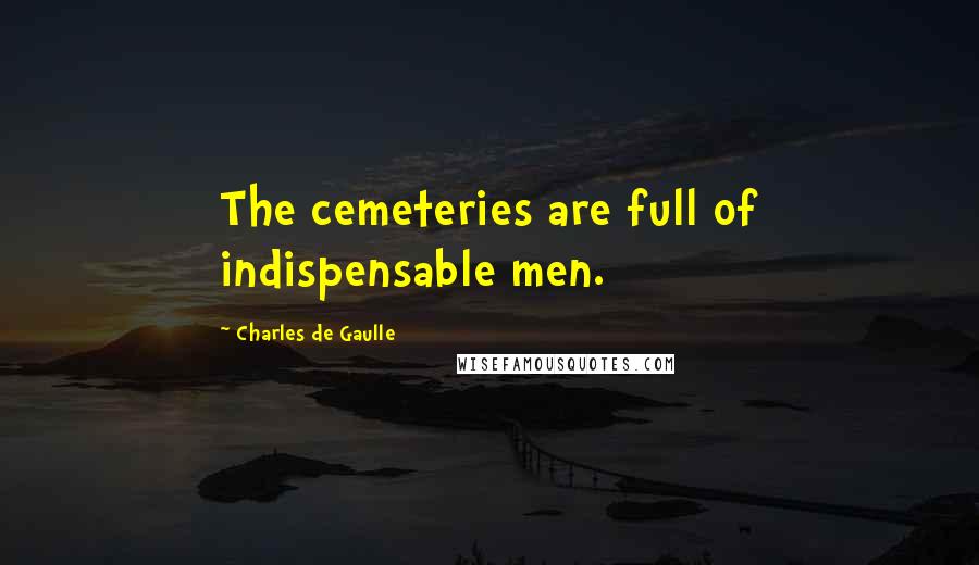 Charles De Gaulle Quotes: The cemeteries are full of indispensable men.