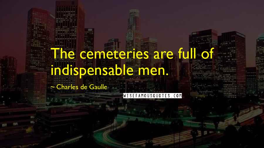 Charles De Gaulle Quotes: The cemeteries are full of indispensable men.