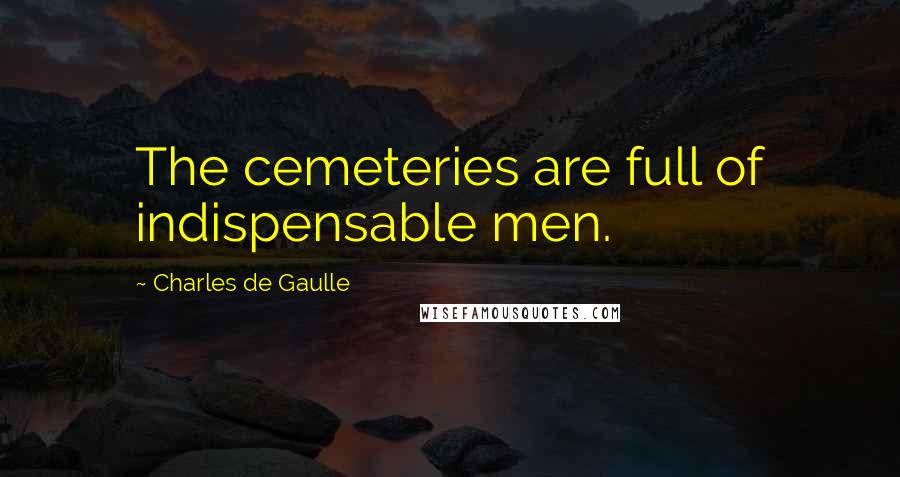 Charles De Gaulle Quotes: The cemeteries are full of indispensable men.