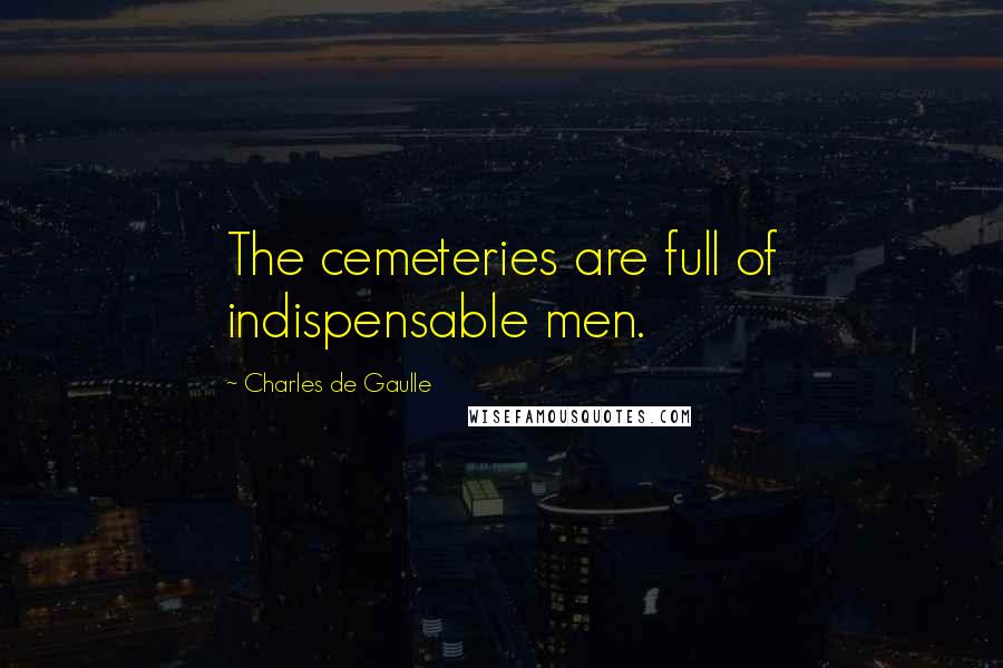 Charles De Gaulle Quotes: The cemeteries are full of indispensable men.