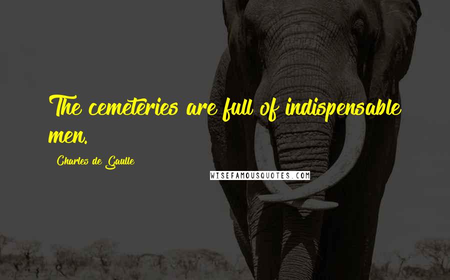Charles De Gaulle Quotes: The cemeteries are full of indispensable men.