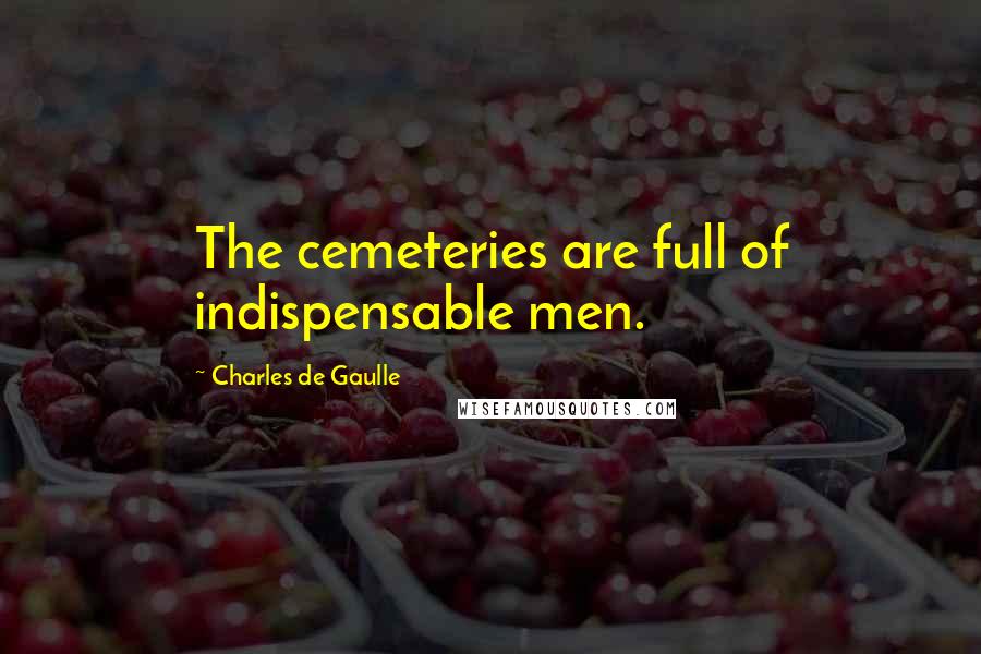 Charles De Gaulle Quotes: The cemeteries are full of indispensable men.