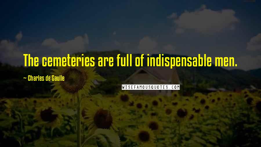 Charles De Gaulle Quotes: The cemeteries are full of indispensable men.