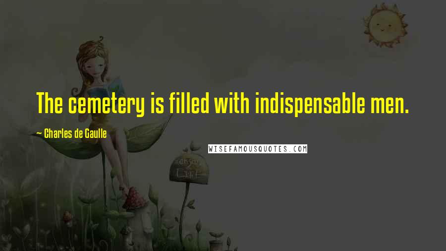 Charles De Gaulle Quotes: The cemetery is filled with indispensable men.