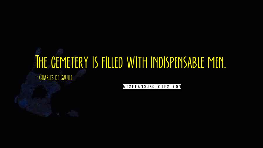 Charles De Gaulle Quotes: The cemetery is filled with indispensable men.