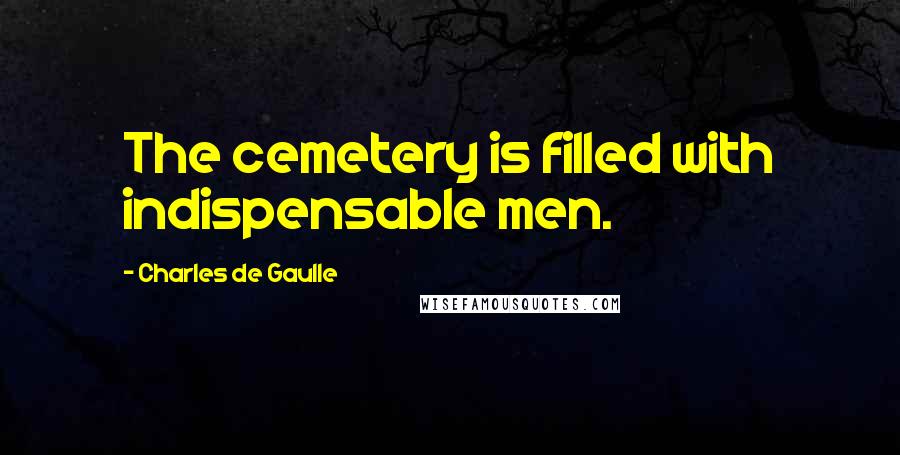 Charles De Gaulle Quotes: The cemetery is filled with indispensable men.