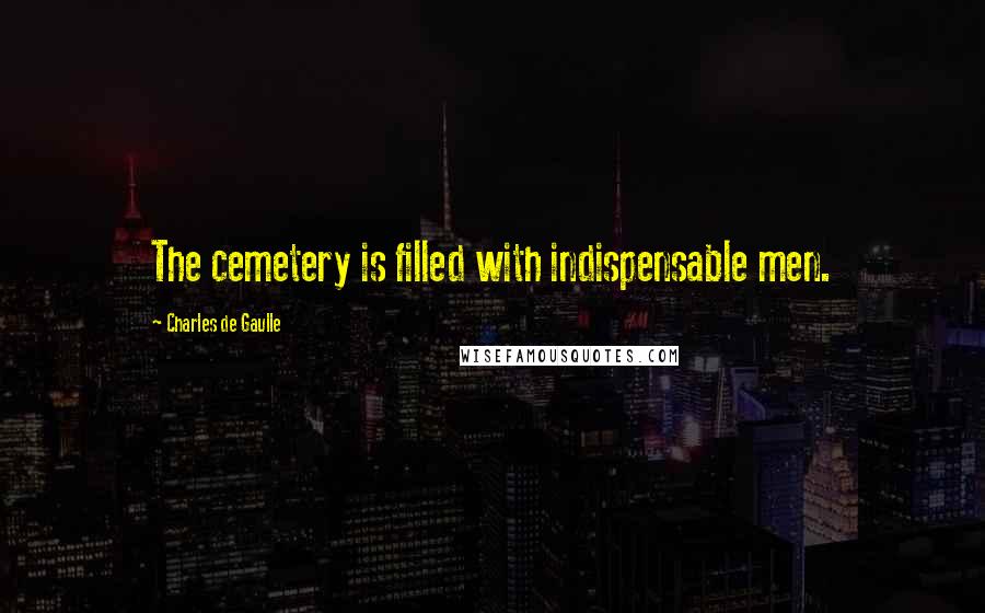 Charles De Gaulle Quotes: The cemetery is filled with indispensable men.