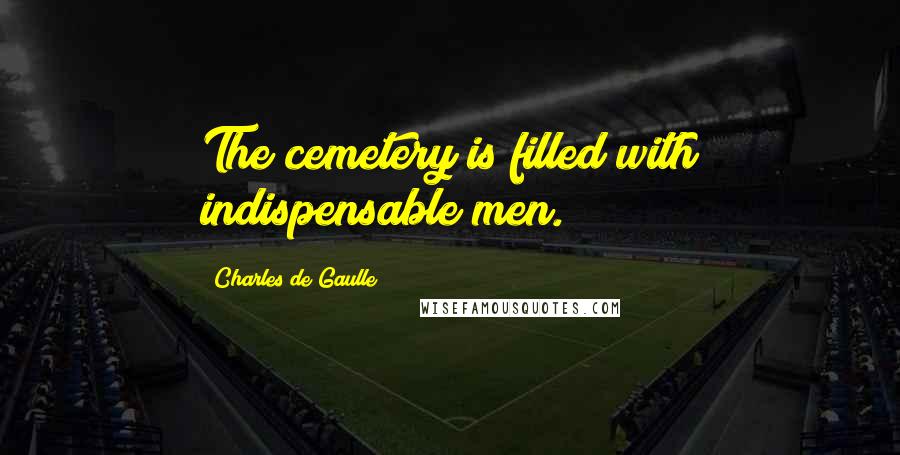 Charles De Gaulle Quotes: The cemetery is filled with indispensable men.