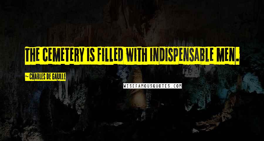 Charles De Gaulle Quotes: The cemetery is filled with indispensable men.