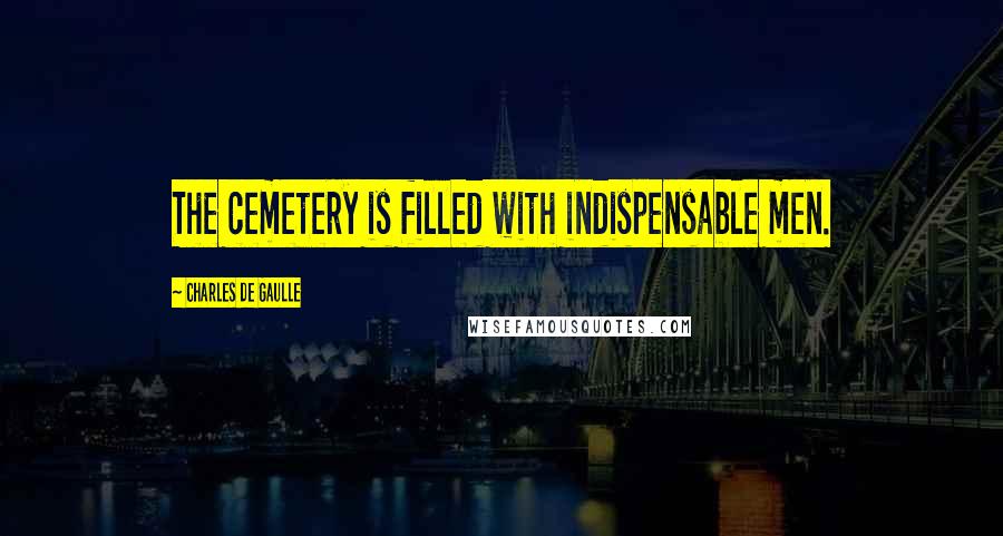 Charles De Gaulle Quotes: The cemetery is filled with indispensable men.