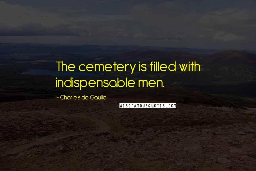 Charles De Gaulle Quotes: The cemetery is filled with indispensable men.