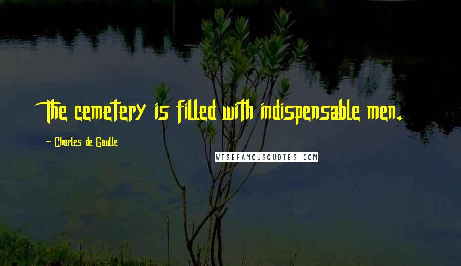 Charles De Gaulle Quotes: The cemetery is filled with indispensable men.
