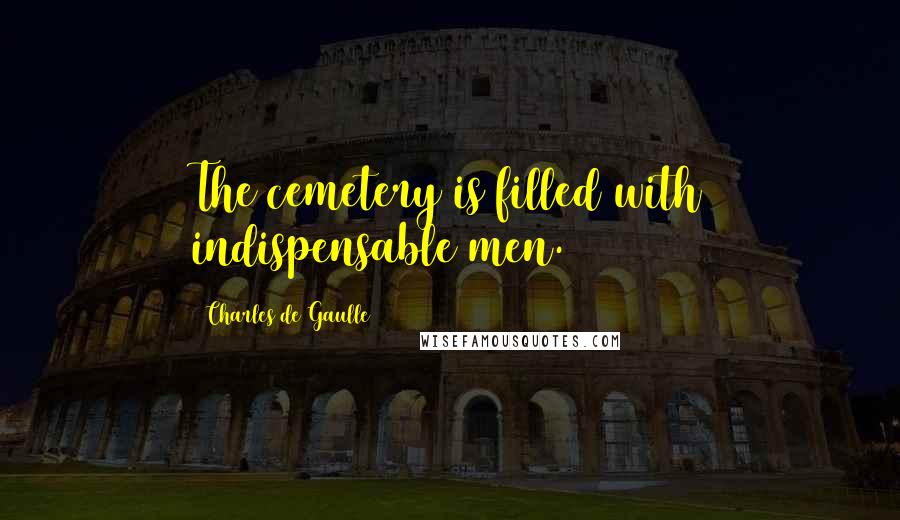 Charles De Gaulle Quotes: The cemetery is filled with indispensable men.