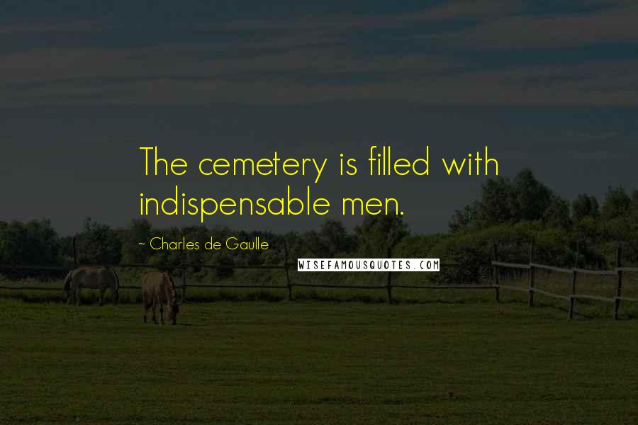 Charles De Gaulle Quotes: The cemetery is filled with indispensable men.