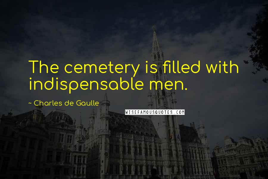 Charles De Gaulle Quotes: The cemetery is filled with indispensable men.