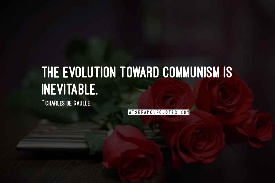 Charles De Gaulle Quotes: The evolution toward Communism is inevitable.