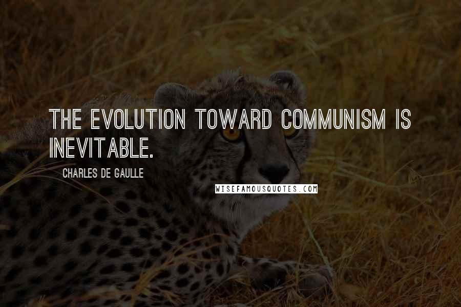 Charles De Gaulle Quotes: The evolution toward Communism is inevitable.