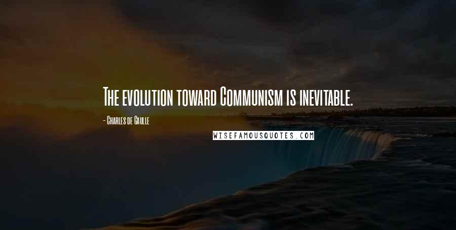 Charles De Gaulle Quotes: The evolution toward Communism is inevitable.