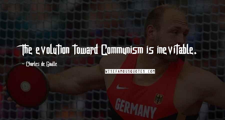 Charles De Gaulle Quotes: The evolution toward Communism is inevitable.