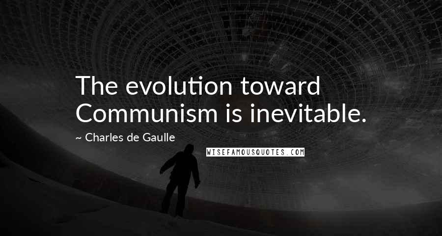 Charles De Gaulle Quotes: The evolution toward Communism is inevitable.