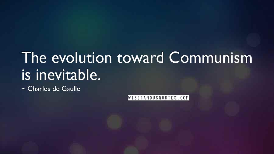 Charles De Gaulle Quotes: The evolution toward Communism is inevitable.